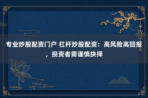 专业炒股配资门户 杠杆炒股配资：高风险高回报，投资者需谨慎抉择