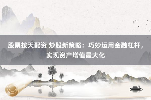 股票按天配资 炒股新策略：巧妙运用金融杠杆，实现资产增值最大化