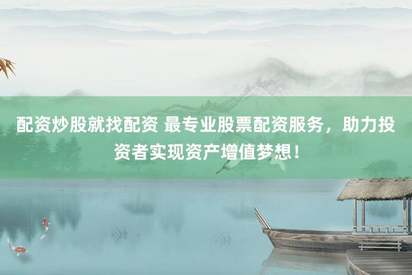 配资炒股就找配资 最专业股票配资服务，助力投资者实现资产增值梦想！