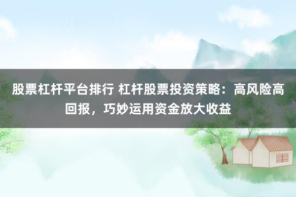 股票杠杆平台排行 杠杆股票投资策略：高风险高回报，巧妙运用资金放大收益