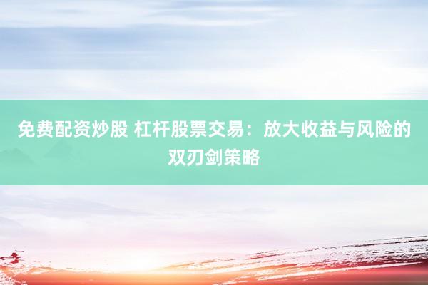 免费配资炒股 杠杆股票交易：放大收益与风险的双刃剑策略