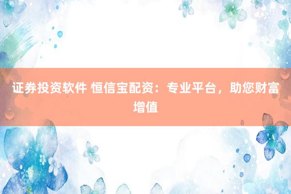 证券投资软件 恒信宝配资：专业平台，助您财富增值