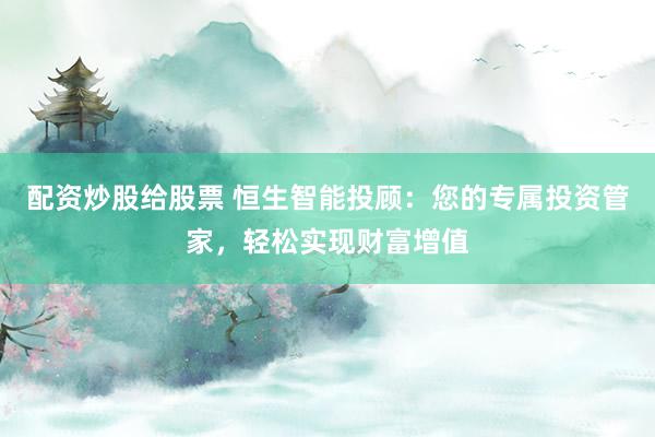 配资炒股给股票 恒生智能投顾：您的专属投资管家，轻松实现财富增值