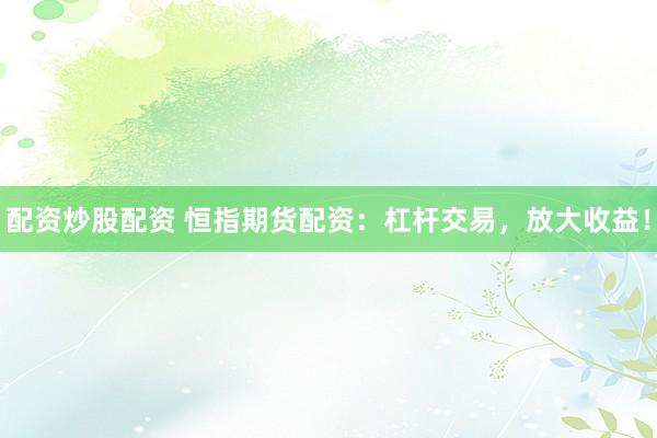 配资炒股配资 恒指期货配资：杠杆交易，放大收益！