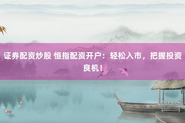 证券配资炒股 恒指配资开户：轻松入市，把握投资良机！