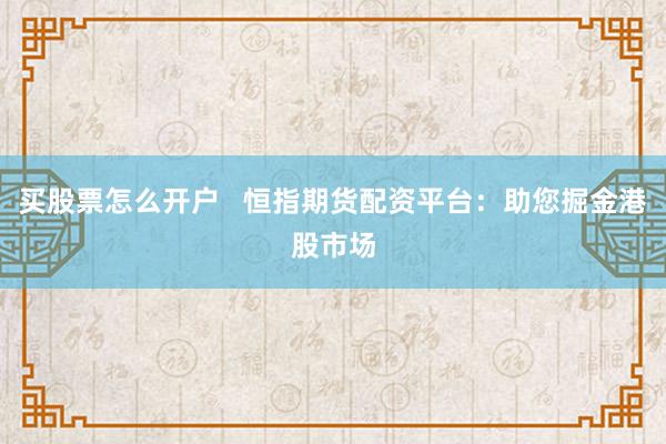 买股票怎么开户   恒指期货配资平台：助您掘金港股市场