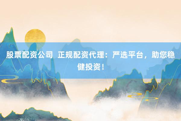 股票配资公司  正规配资代理：严选平台，助您稳健投资！