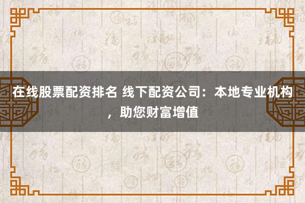 在线股票配资排名 线下配资公司：本地专业机构，助您财富增值