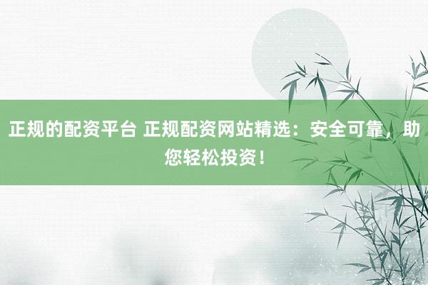 正规的配资平台 正规配资网站精选：安全可靠，助您轻松投资！