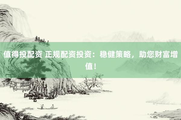 值得投配资 正规配资投资：稳健策略，助您财富增值！