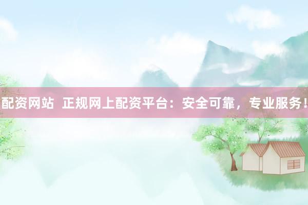 配资网站  正规网上配资平台：安全可靠，专业服务！