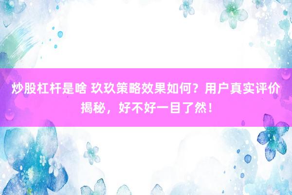 炒股杠杆是啥 玖玖策略效果如何？用户真实评价揭秘，好不好一目了然！