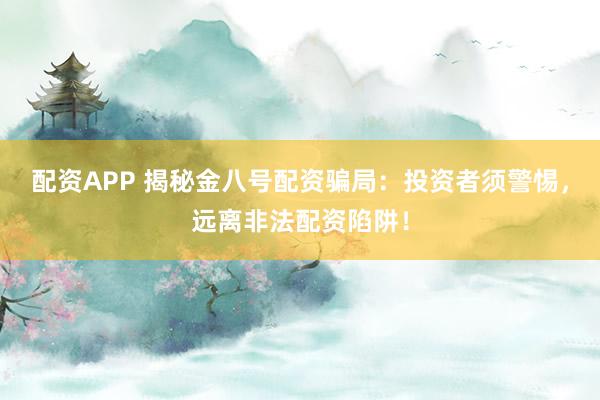 配资APP 揭秘金八号配资骗局：投资者须警惕，远离非法配资陷阱！