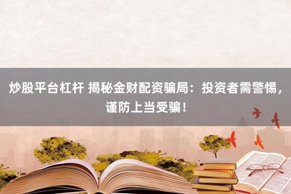 炒股平台杠杆 揭秘金财配资骗局：投资者需警惕，谨防上当受骗！