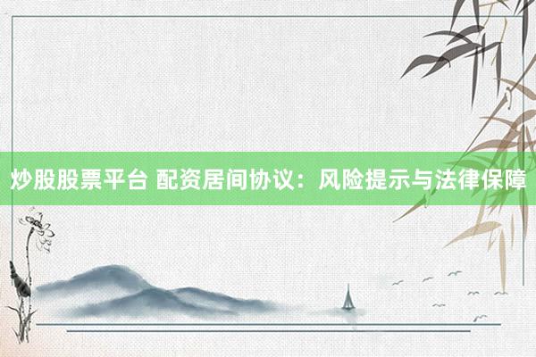 炒股股票平台 配资居间协议：风险提示与法律保障