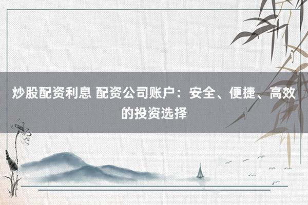 炒股配资利息 配资公司账户：安全、便捷、高效的投资选择