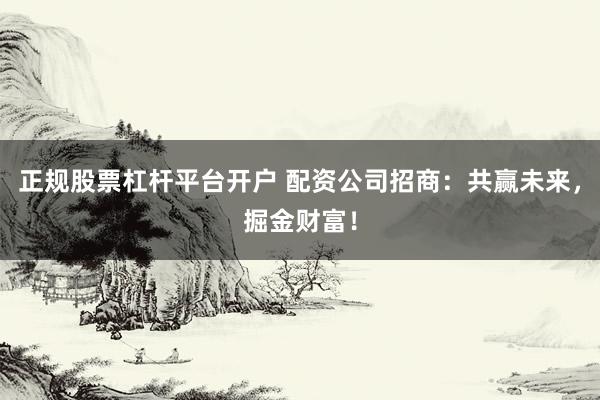 正规股票杠杆平台开户 配资公司招商：共赢未来，掘金财富！