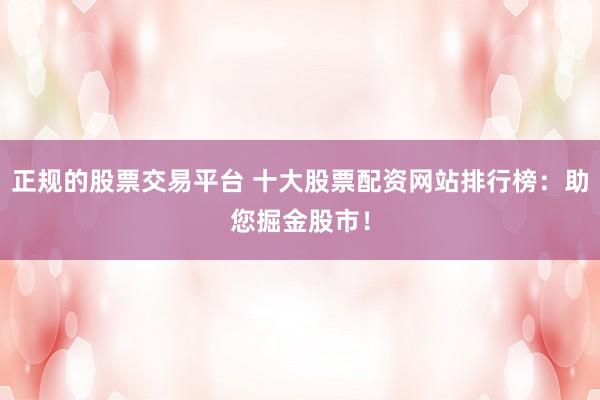 正规的股票交易平台 十大股票配资网站排行榜：助您掘金股市！