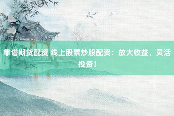 靠谱期货配资 线上股票炒股配资：放大收益，灵活投资！