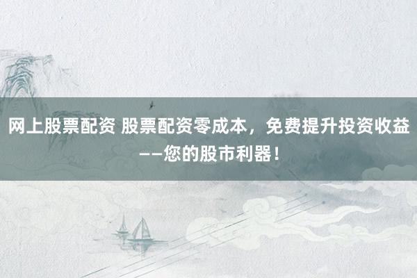 网上股票配资 股票配资零成本，免费提升投资收益——您的股市利器！