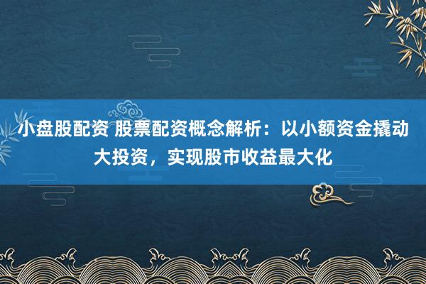 小盘股配资 股票配资概念解析：以小额资金撬动大投资，实现股市收益最大化