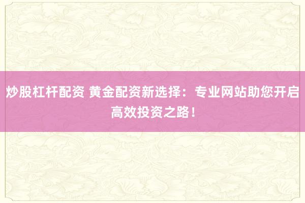 炒股杠杆配资 黄金配资新选择：专业网站助您开启高效投资之路！