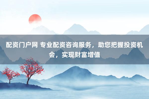 配资门户网 专业配资咨询服务，助您把握投资机会，实现财富增值