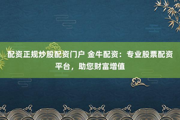 配资正规炒股配资门户 金牛配资：专业股票配资平台，助您财富增值