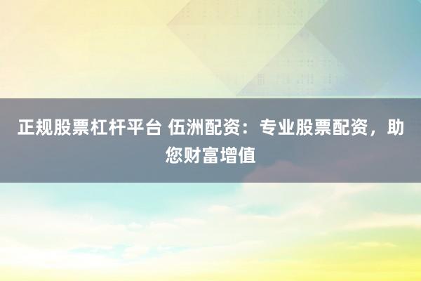 正规股票杠杆平台 伍洲配资：专业股票配资，助您财富增值
