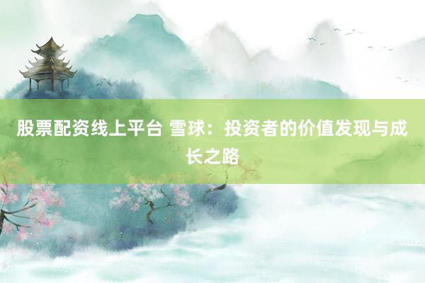 股票配资线上平台 雪球：投资者的价值发现与成长之路
