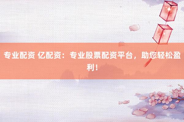 专业配资 亿配资：专业股票配资平台，助您轻松盈利！