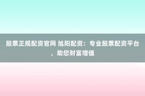 股票正规配资官网 旭阳配资：专业股票配资平台，助您财富增值