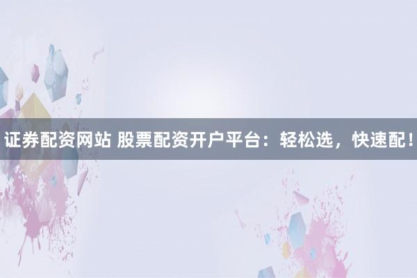证券配资网站 股票配资开户平台：轻松选，快速配！