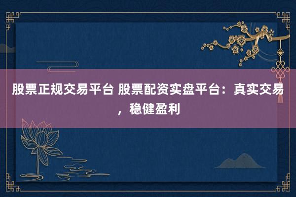 股票正规交易平台 股票配资实盘平台：真实交易，稳健盈利