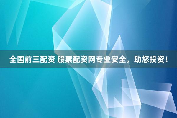 全国前三配资 股票配资网专业安全，助您投资！