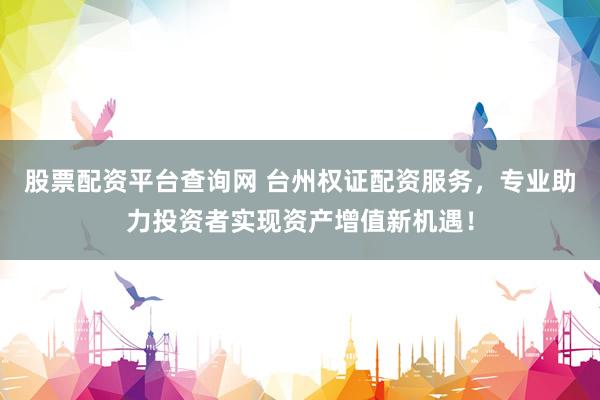 股票配资平台查询网 台州权证配资服务，专业助力投资者实现资产增值新机遇！