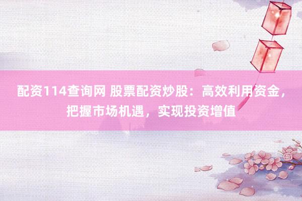 配资114查询网 股票配资炒股：高效利用资金，把握市场机遇，实现投资增值