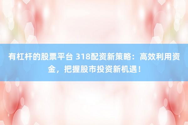 有杠杆的股票平台 318配资新策略：高效利用资金，把握股市投资新机遇！