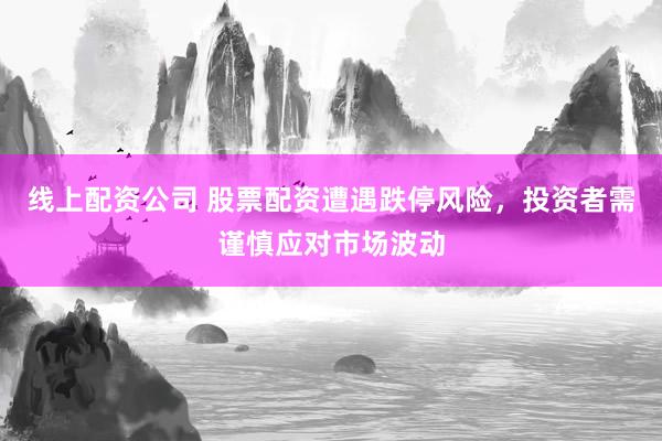 线上配资公司 股票配资遭遇跌停风险，投资者需谨慎应对市场波动