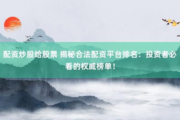 配资炒股给股票 揭秘合法配资平台排名：投资者必看的权威榜单！