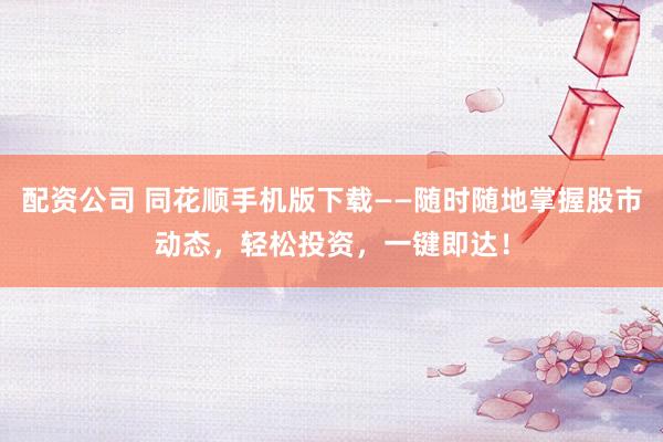 配资公司 同花顺手机版下载——随时随地掌握股市动态，轻松投资，一键即达！