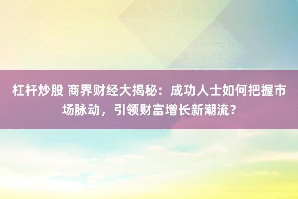 杠杆炒股 商界财经大揭秘：成功人士如何把握市场脉动，引领财富增长新潮流？