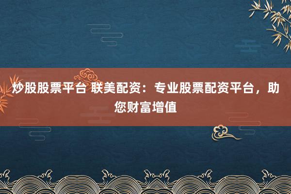 炒股股票平台 联美配资：专业股票配资平台，助您财富增值