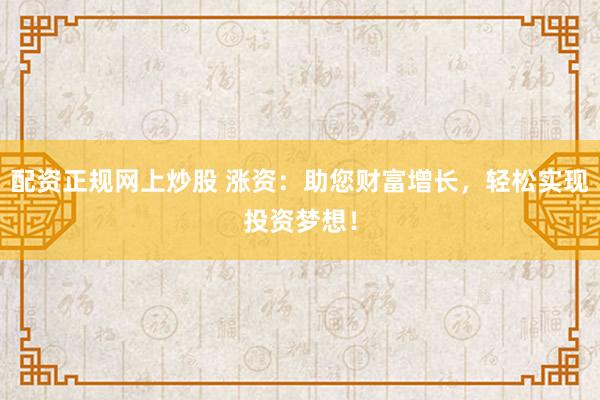 配资正规网上炒股 涨资：助您财富增长，轻松实现投资梦想！