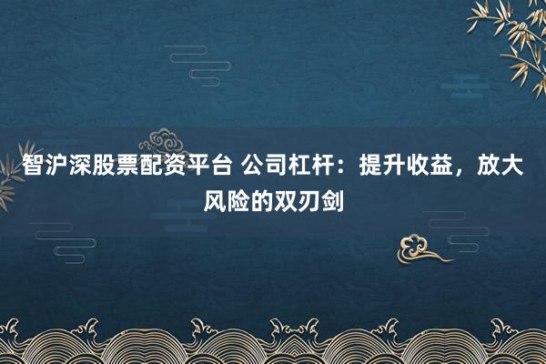 智沪深股票配资平台 公司杠杆：提升收益，放大风险的双刃剑