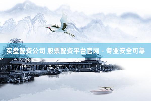 实盘配资公司 股票配资平台官网 - 专业安全可靠