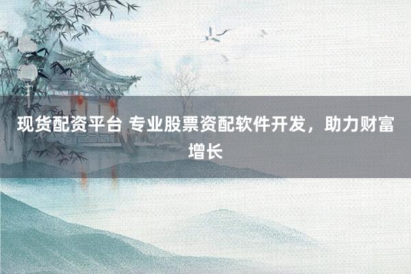 现货配资平台 专业股票资配软件开发，助力财富增长