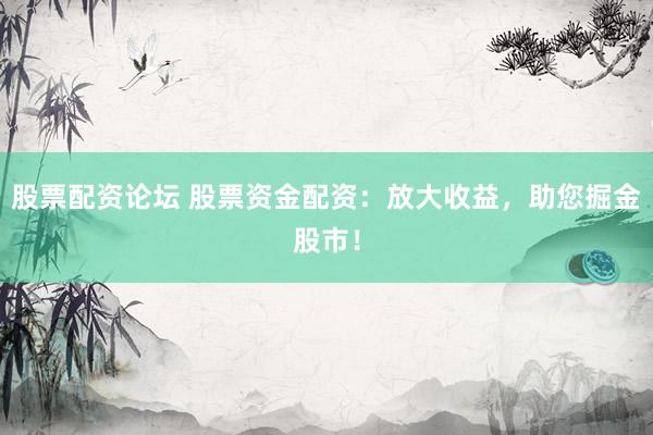 股票配资论坛 股票资金配资：放大收益，助您掘金股市！