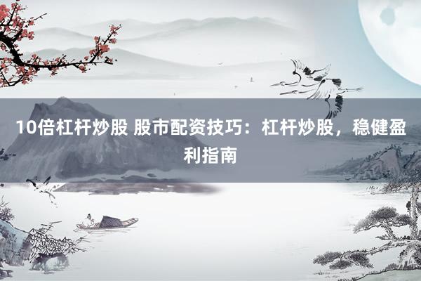 10倍杠杆炒股 股市配资技巧：杠杆炒股，稳健盈利指南