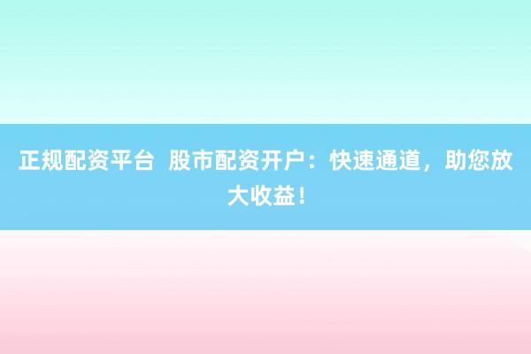 正规配资平台  股市配资开户：快速通道，助您放大收益！